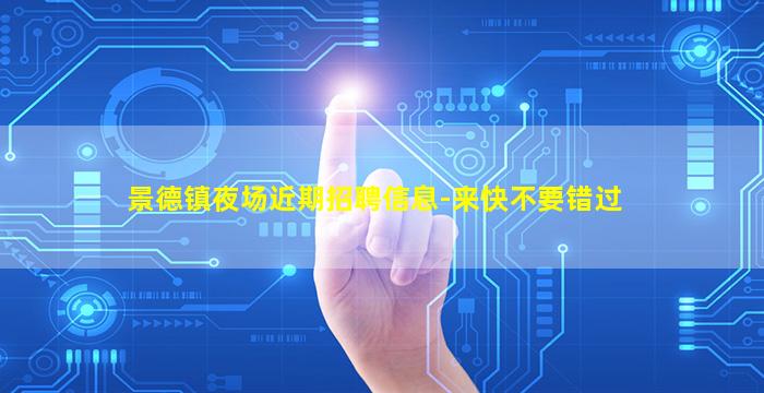 景德镇夜场近期招聘信息-来快不要错过